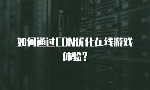 如何通过CDN优化在线游戏体验？