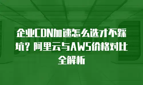 企业CDN加速怎么选才不踩坑？阿里云与AWS价格对比全解析