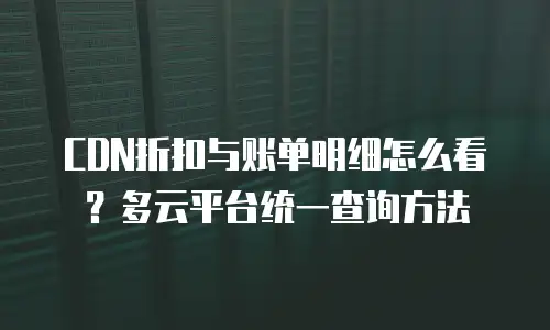 CDN折扣与账单明细怎么看？多云平台统一查询方法