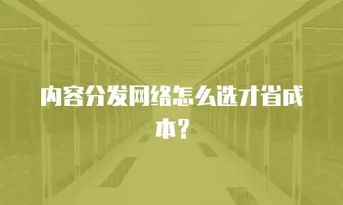 内容分发网络怎么选才省成本？