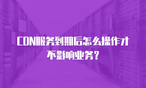 CDN服务到期后怎么操作才不影响业务？