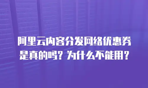 阿里云内容分发网络优惠券是真的吗？为什么不能用？