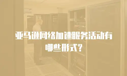 亚马逊网络加速服务活动有哪些形式？