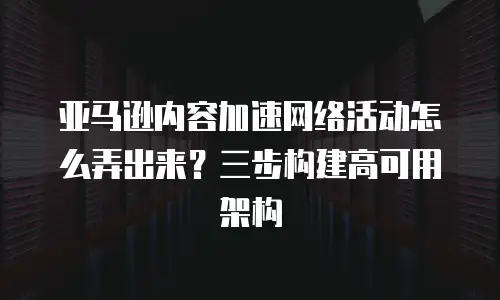 亚马逊内容加速网络活动怎么弄出来？三步构建高可用架构