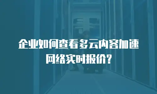 企业如何查看多云内容加速网络实时报价？