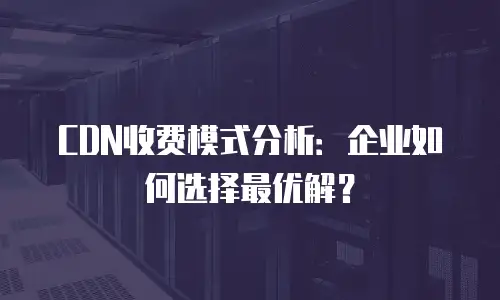 CDN收费模式分析：企业如何选择最优解？