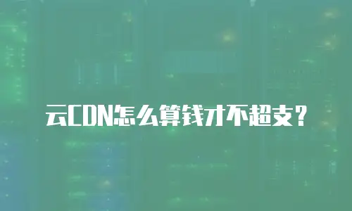 云CDN怎么算钱才不超支？