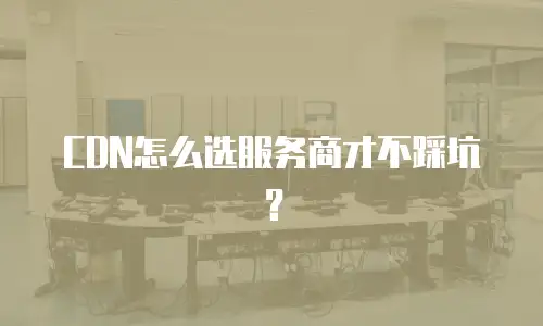 CDN怎么选服务商才不踩坑？