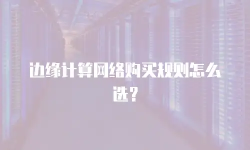 边缘计算网络购买规则怎么选？