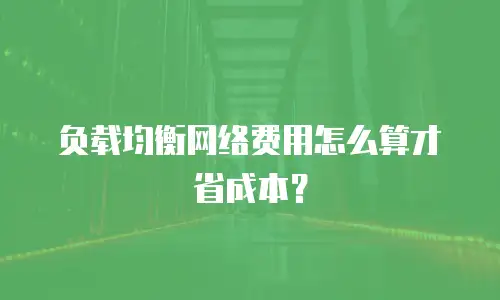 负载均衡网络费用怎么算才省成本？