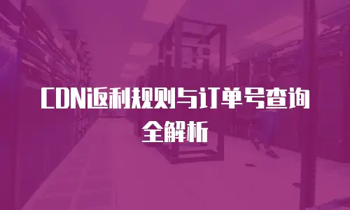 CDN返利规则与订单号查询全解析