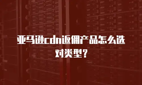 亚马逊cdn返佣产品怎么选对类型？
