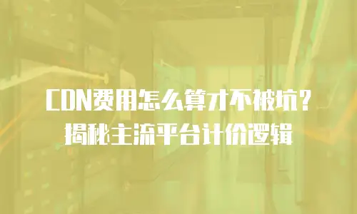 CDN费用怎么算才不被坑？揭秘主流平台计价逻辑