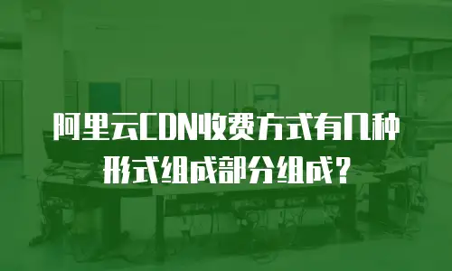 阿里云CDN收费方式有几种形式组成部分组成？