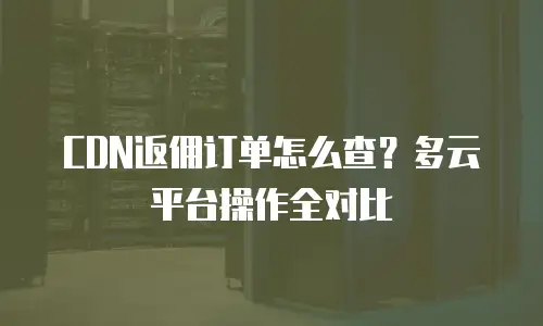 CDN返佣订单怎么查？多云平台操作全对比
