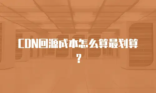 CDN回源成本怎么算最划算？