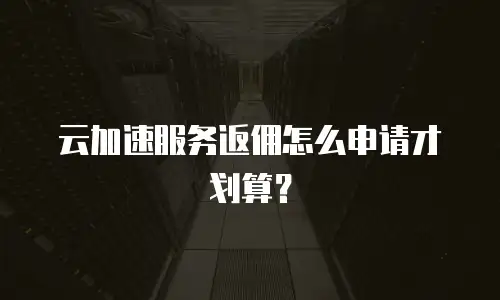 云加速服务返佣怎么申请才划算？
