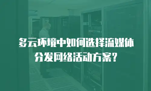 多云环境中如何选择流媒体分发网络活动方案？