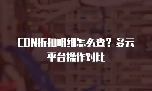 CDN折扣明细怎么查？多云平台操作对比