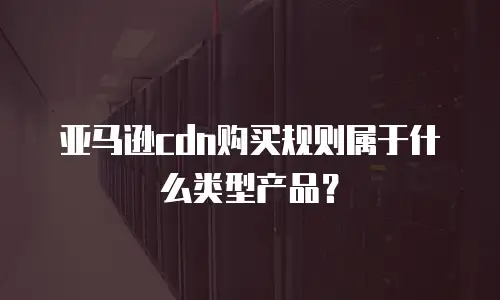 亚马逊cdn购买规则属于什么类型产品？