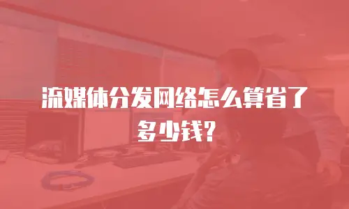 流媒体分发网络怎么算省了多少钱？