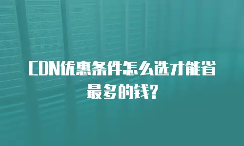 CDN优惠条件怎么选才能省最多的钱？