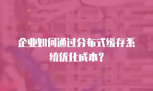 企业如何通过分布式缓存系统优化成本？