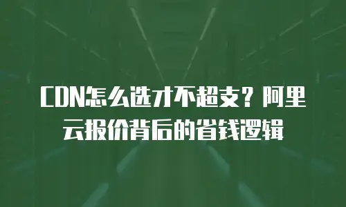 CDN怎么选才不超支？阿里云报价背后的省钱逻辑