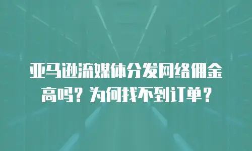 亚马逊流媒体分发网络佣金高吗？为何找不到订单？