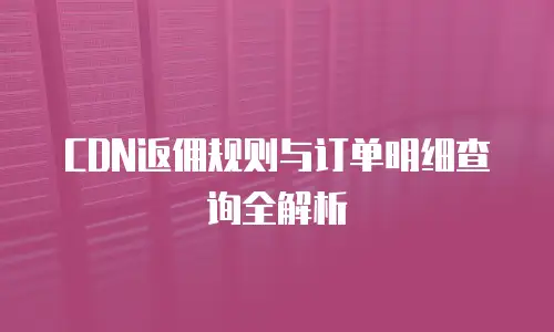 CDN返佣规则与订单明细查询全解析