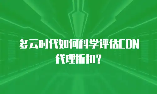 多云时代如何科学评估CDN代理折扣？
