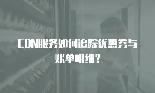 CDN服务如何追踪优惠券与账单明细？