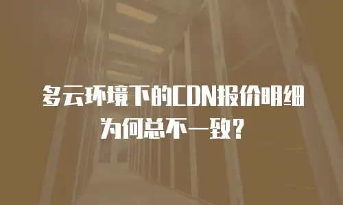多云环境下的CDN报价明细为何总不一致？