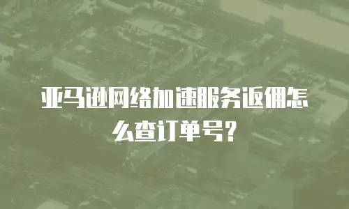 亚马逊网络加速服务返佣怎么查订单号？
