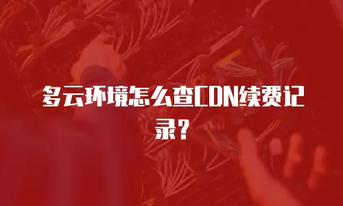 多云环境怎么查CDN续费记录？