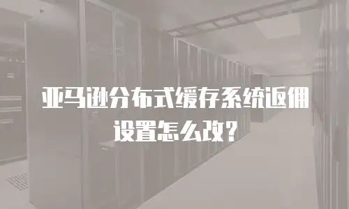 亚马逊分布式缓存系统返佣设置怎么改？