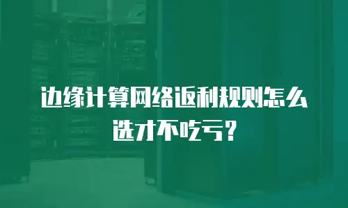 边缘计算网络返利规则怎么选才不吃亏？