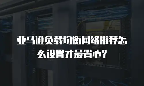 亚马逊负载均衡网络推荐怎么设置才最省心？