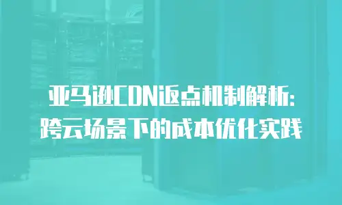 亚马逊CDN返点机制解析：跨云场景下的成本优化实践