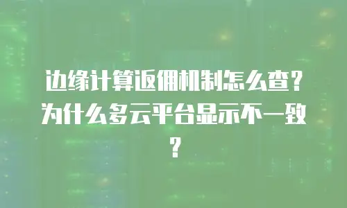 边缘计算返佣机制怎么查？为什么多云平台显示不一致？