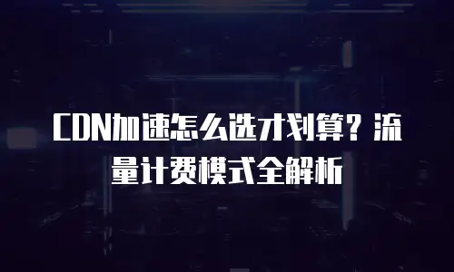CDN加速怎么选才划算？流量计费模式全解析
