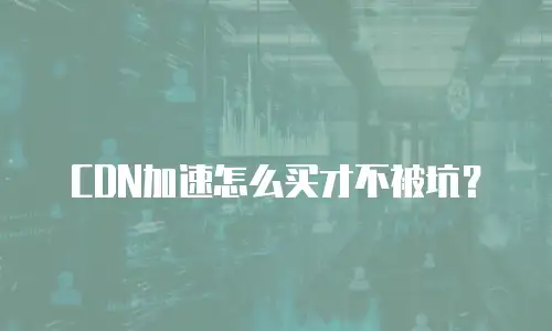 CDN加速怎么买才不被坑？