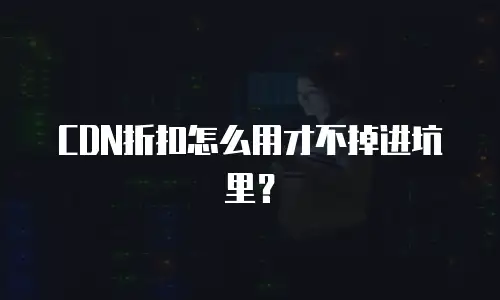 CDN折扣怎么用才不掉进坑里？