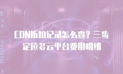 CDN折扣记录怎么查？三步定位多云平台费用明细