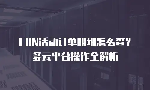 CDN活动订单明细怎么查？多云平台操作全解析