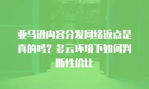 亚马逊内容分发网络返点是真的吗？多云环境下如何判断性价比
