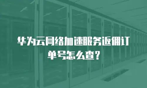 华为云网络加速服务返佣订单号怎么查？