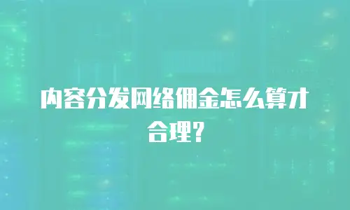 内容分发网络佣金怎么算才合理？
