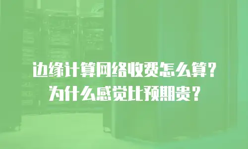 边缘计算网络收费怎么算？为什么感觉比预期贵？