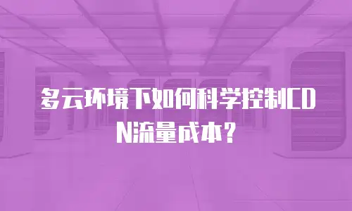 多云环境下如何科学控制CDN流量成本？